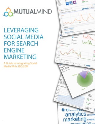The CEO & CMO’s Guide to Social Media ROI
   How Listening and Engagement Leads to a Better Social Media ROI




 LEVERAGING
 SOCIAL MEDIA
 FOR SEARCH
                                                                                            '
 ENGINE                                                                             IBU
                                                                                       T ION
                                                                                  TR
                                                                               DIS
 MARKETING                                                              T TER
                                                                             '
                                                                     CHA SOCIAL'PR
 A Guide to Integrating Social                                                    OFIL
                                                                                      ES'
 Media With SEO/SEM




© 2011 MutualMind 
.......
 