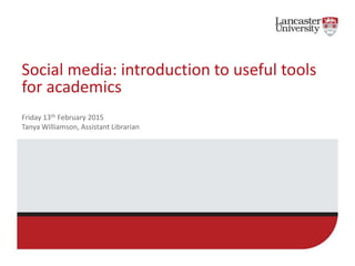 Social media: introduction to useful tools
for academics
Friday 13th February 2015
Tanya Williamson, Assistant Librarian
 