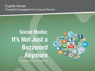 Social Media: !
It’s Not Just a
Buzzword
Anymore
Cupids Arrow:
Thoughtful Engagement to Acquire Donors
www.blackbaud.com/npexperts
 