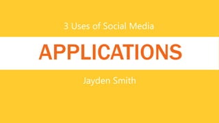 3 Uses of Social Media
APPLICATIONS
Jayden Smith
 