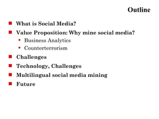 Outline
 What is Social Media?
 Value Proposition: Why mine social media?
   Business Analytics

   Counterterrorism


 Challenges
 Technology, Challenges
 Multilingual social media mining
 Future
 