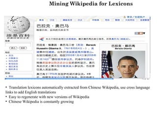 Mining Wikipedia for Lexicons




• Translation lexicons automatically extracted from Chinese Wikipedia, use cross language
links to add English translations
• Easy to regenerate with new versions of Wikipedia
• Chinese Wikipedia is constantly growing
 