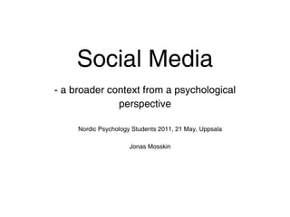 Social Media
- a broader context from a psychological
              perspective

     Nordic Psychology Students 2011, 21 May, Uppsala

                      Jonas Mosskin
 