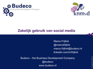 Zakelijk gebruik van social media

Budeco – the Business Development Company
@budeco
www.budeco.nl

© Copyright 2009 - Budeco B.V.

Marco Frijlink
@marcofrijlink
marco.frijlink@budeco.nl
linkedin.com/in/frijlink

 