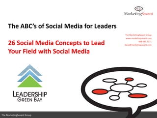 The ABC’s of Social Media for Leaders
                                             The MarketingSavant Group
                                              www.marketingsavant.com

     26 Social Media Concepts to Lead                     888.989.7771
                                             dana@marketingsavant.com


     Your Field with Social Media




                                                www.marketingsavant.com
The MarketingSavant Group                                  888.989.7771
 