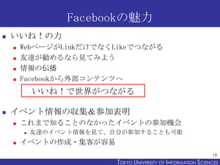 Facebook
?   ͣ
    ?   Webک`LinkǤʤLikeǤĤʤ
    ?   _ʤҊƤߤ褦
    ?   ΁
    ?   FacebookⲿƥĤ
            ͣ礬Ĥʤ

?   ٥΅μӱ
    ?   ޤ֪뤳ȤΤʤä٥ȤβμәC
        ?   _Υ٥ҊơԷ֤μӤ뤳Ȥ
    ?   ٥Ȥ?ͤ
                                                                19
                          TOKYO UNIVERSITY OF ITOKYO JOHO USCIENCES
                                               NFORMATION NIVERSITY
 
