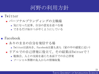 Ұ÷
?   Twitter
    ?   ѩ`ʥ֥ǥ󥰤
        ?   ݤˤʤäӛ¡Է֤Ҋ٤
        ?   ǤդĤ֤䤯褦ˤƤ


?   Facebook
    ?   ΤޤޤԷ֤kŤ
        ?   Twitterϱ򤭡FacebookY⣨ҤФθҙ˽
    ?   ꥢǤԼkơνYTwitterǣ
        ?   ㏊ᡢˤȤνͨˮ¤ǤԼk
        ?   `ˤ󅧼


                                                                    23
                              TOKYO UNIVERSITY OF ITOKYO JOHO USCIENCES
                                                   NFORMATION NIVERSITY
 