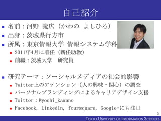 ԼB
?   ǰҰ xڣ 褷Ҥ
?   ĳǱhз
?   |ѧ 󥷥ƥѧ
    ?   20114¤Σ̣
    ?   ǰĳǴѧ оT


?   оƩ`ޣ`ǥӰ
    ?   TwitterϤΥƥ󥷥ˤdζ?vģ{
    ?   ѩ`ʥ֥ǥ󥰤ˤ륭ꥢǥ֧Ԯ
    ?   Twitter@yoshi_kawano
    ?   Facebook, LinkedIn, foursquare, Google+ˤעĿ
                                                                     3
                              TOKYO UNIVERSITY OF ITOKYO JOHO USCIENCES
                                                   NFORMATION NIVERSITY
 
