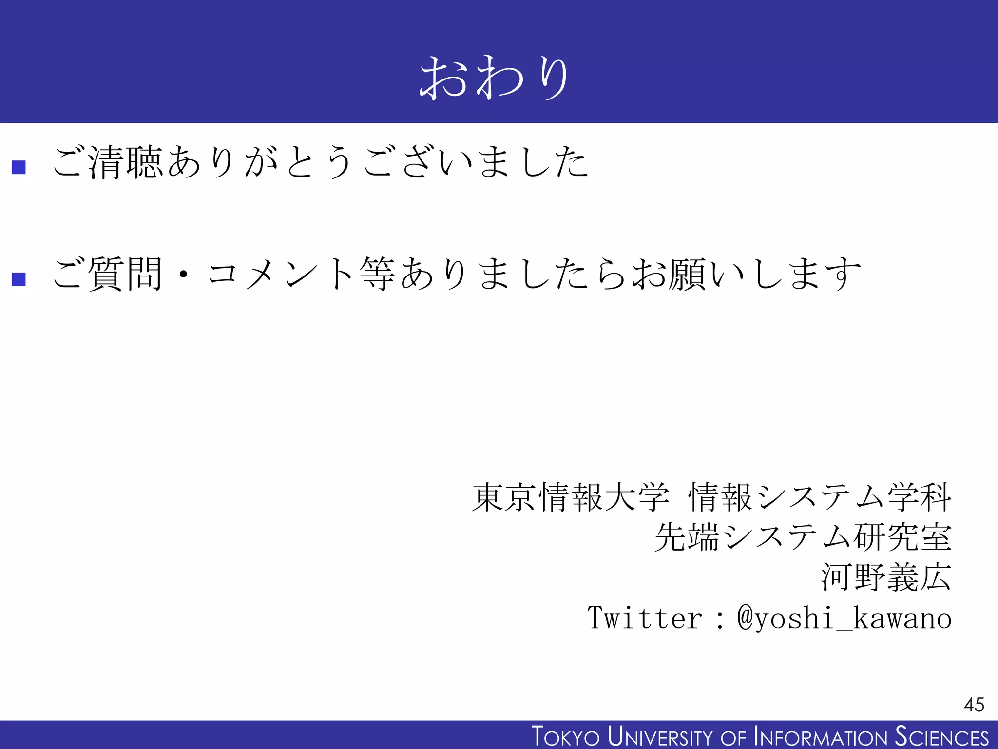 おわり
   ご清聴ありがとうございました

   ご質問・コメント等ありましたらお願いします




              東京情報大学 情報システム学科
                     先端システム研究室
                              河野義広
                 Twitter：@yoshi_kawano

                                                       45
                 TOKYO UNIVERSITY OF ITOKYO JOHO USCIENCES
                                      NFORMATION NIVERSITY
 