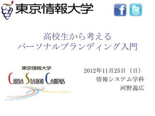 高校生から考える
パーソナルブランディング入門

       2012年11月25日（日）
           情報システム学科
                 河野義広
 