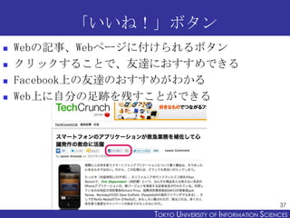 「いいね！」ボタン
   Webの記事、Webページに付けられるボタン
   クリックすることで、友達におすすめできる
   Facebook上の友達のおすすめがわかる
   Web上に自分の足跡を残すことができる




      ...