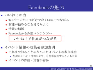 Facebookの魅力
   いいね！の力
       WebページがLinkだけでなくLikeでつながる
       友達が勧めるなら見てみよう
       情報の伝播
       Facebookから外部コンテンツへ
  ...