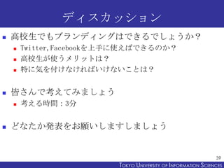 ディスカッション
   高校生でもブランディングはできるでしょうか？
       Twitter,Facebookを上手に使えばできるのか？
       高校生が使うメリットは？
       特に気を付けなければいけないことは？
...