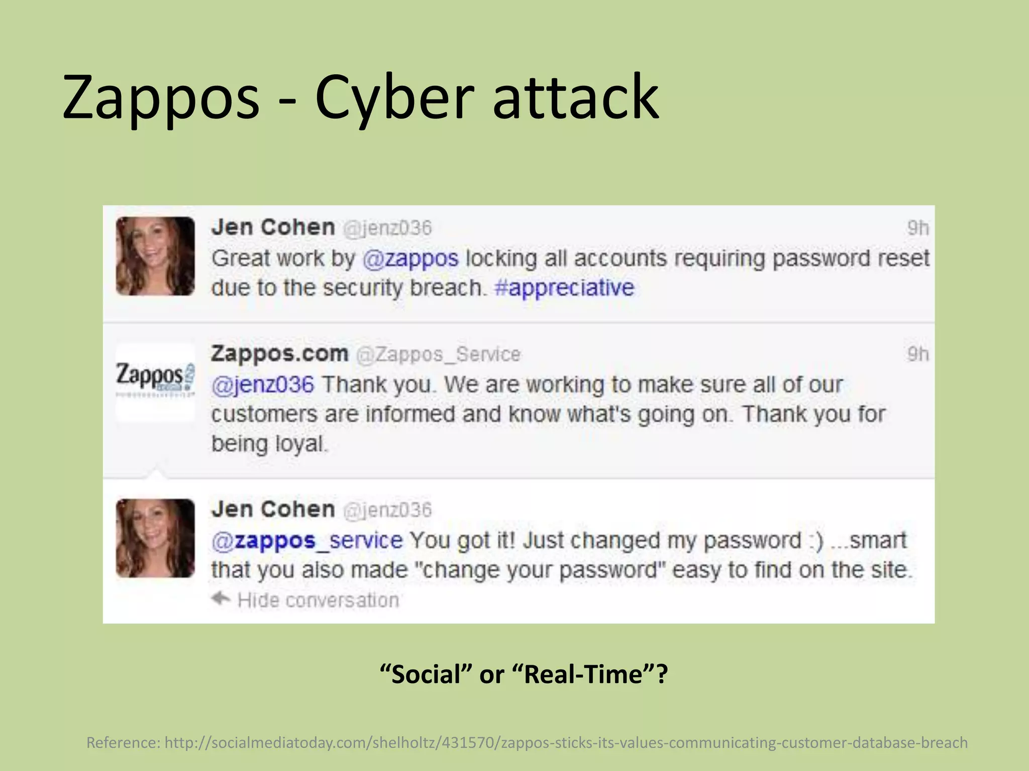 Zappos - Cyber attack




                                       “Social” or “Real-Time”?

Reference: http://socialmediatoday.com/shelholtz/431570/zappos-sticks-its-values-communicating-customer-database-breach
 
