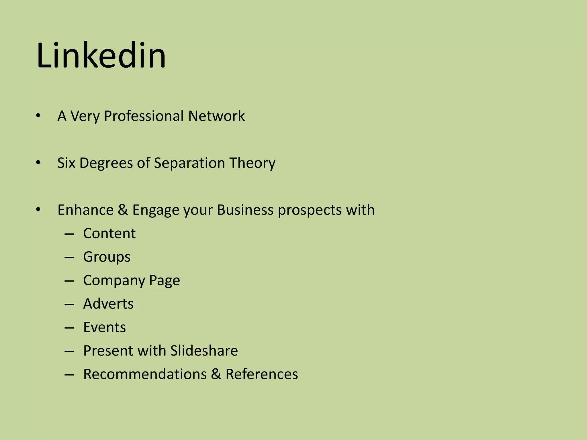 Linkedin
• A Very Professional Network

• Six Degrees of Separation Theory

• Enhance & Engage your Business prospects with
   – Content
   – Groups
   – Company Page
   – Adverts
   – Events
   – Present with Slideshare
   – Recommendations & References
 