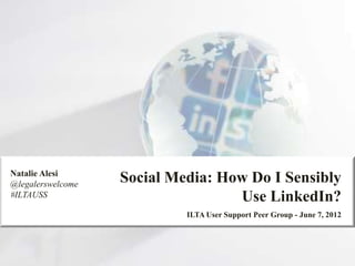 Social Media: How Do I Sensibly
Use LinkedIn?
ILTA User Support Peer Group - June 7, 2012
Natalie Alesi
@legalerswelcome
#ILTAUSS
 