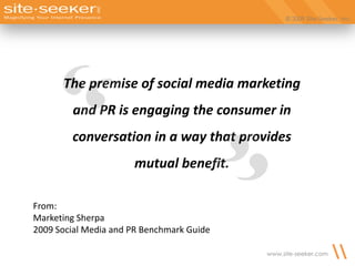 © 2009 Site-Seeker, Inc.The premise of social media marketing and PR is engaging the consumer in conversation in a way that provides mutual benefit.From:Marketing Sherpa2009 Social Media and PR Benchmark Guide