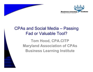 CPAs and Social Media – Passing
    Fad or Valuable Tool?
        Tom Hood, CPA.CITP
    Maryland Association of CPAs
     Business Learning Institute
 