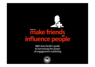 make friends
 how to 

                                            


inﬂuence people 
                                     and




       BBH Asia‐Paciﬁc’s guide 
      to harnessing the power   
     of engagement marke;ng       
 
