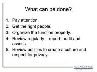 What can be done?
1. Pay attention.
2. Get the right people.
3. Organize the function properly.
4. Review regularly – report, audit and
   assess.
5. Review policies to create a culture and
   respect for privacy.
 