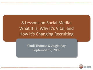 8 Lessons on Social Media:  What It Is, Why It’s Vital, and How It’s Changing Recruiting Cindi Thomas & Augie Ray September 9, 2009 