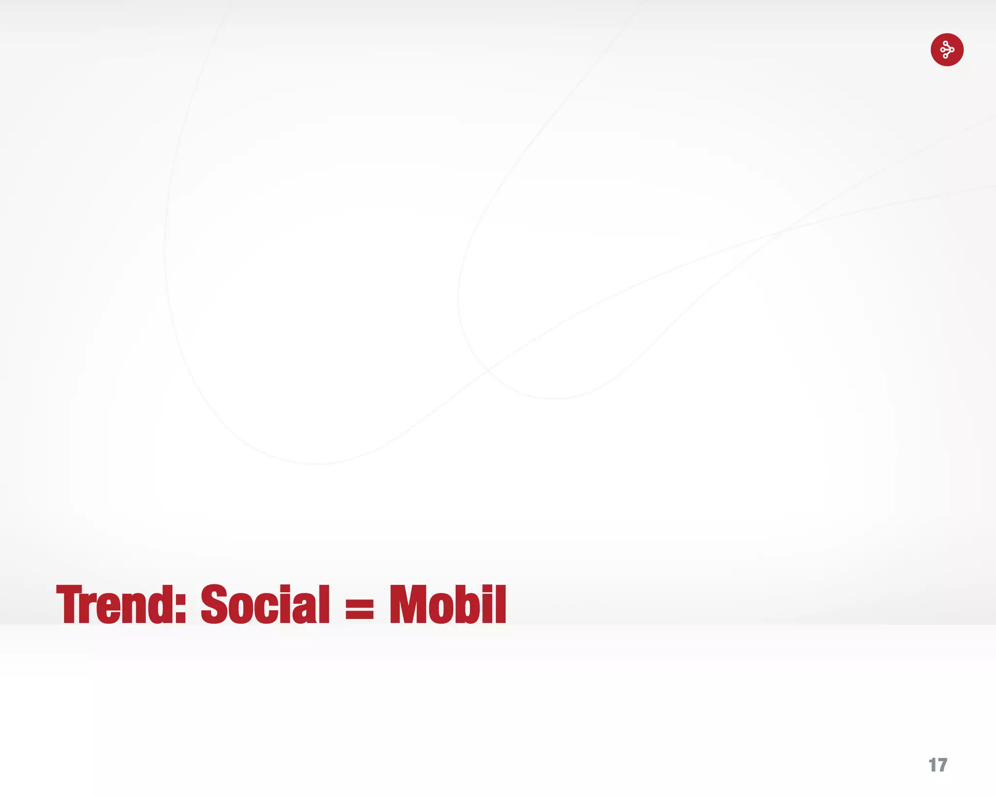 17
Trend: Social = Mobil
 