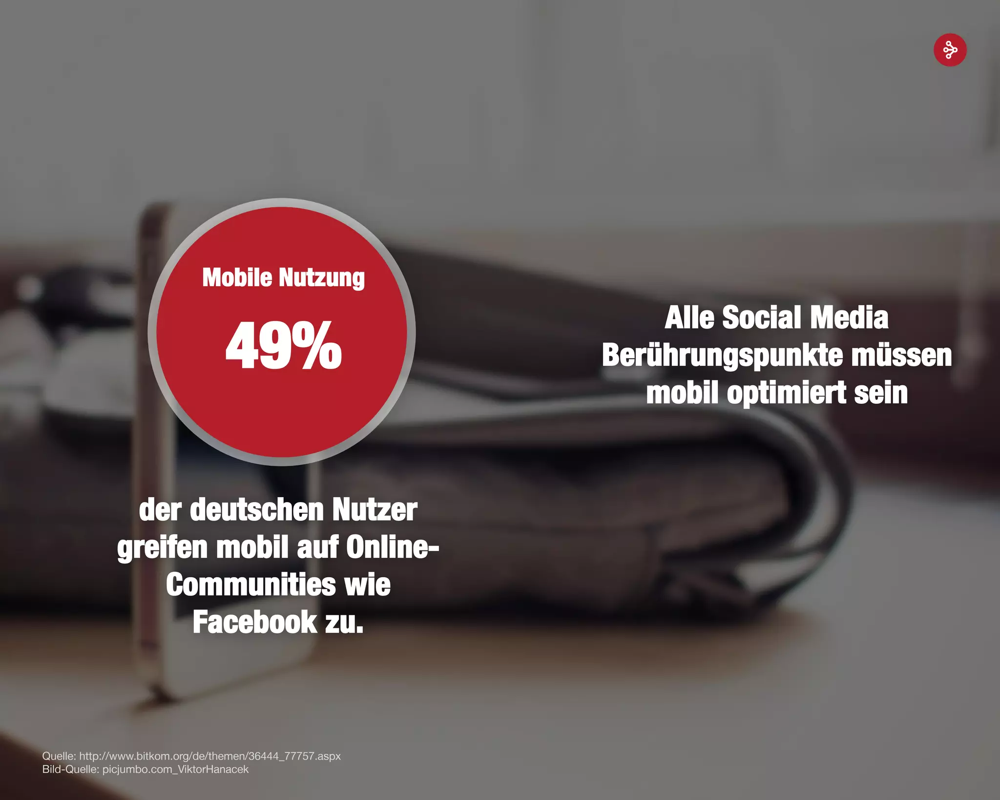 18
Quelle: http://www.bitkom.org/de/themen/36444_77757.aspx
Bild-Quelle: picjumbo.com_ViktorHanacek
der deutschen Nutzer
greifen mobil auf Online-
Communities wie
Facebook zu.
49%
Mobile Nutzung
Alle Social Media
Berührungspunkte müssen
mobil optimiert sein
 