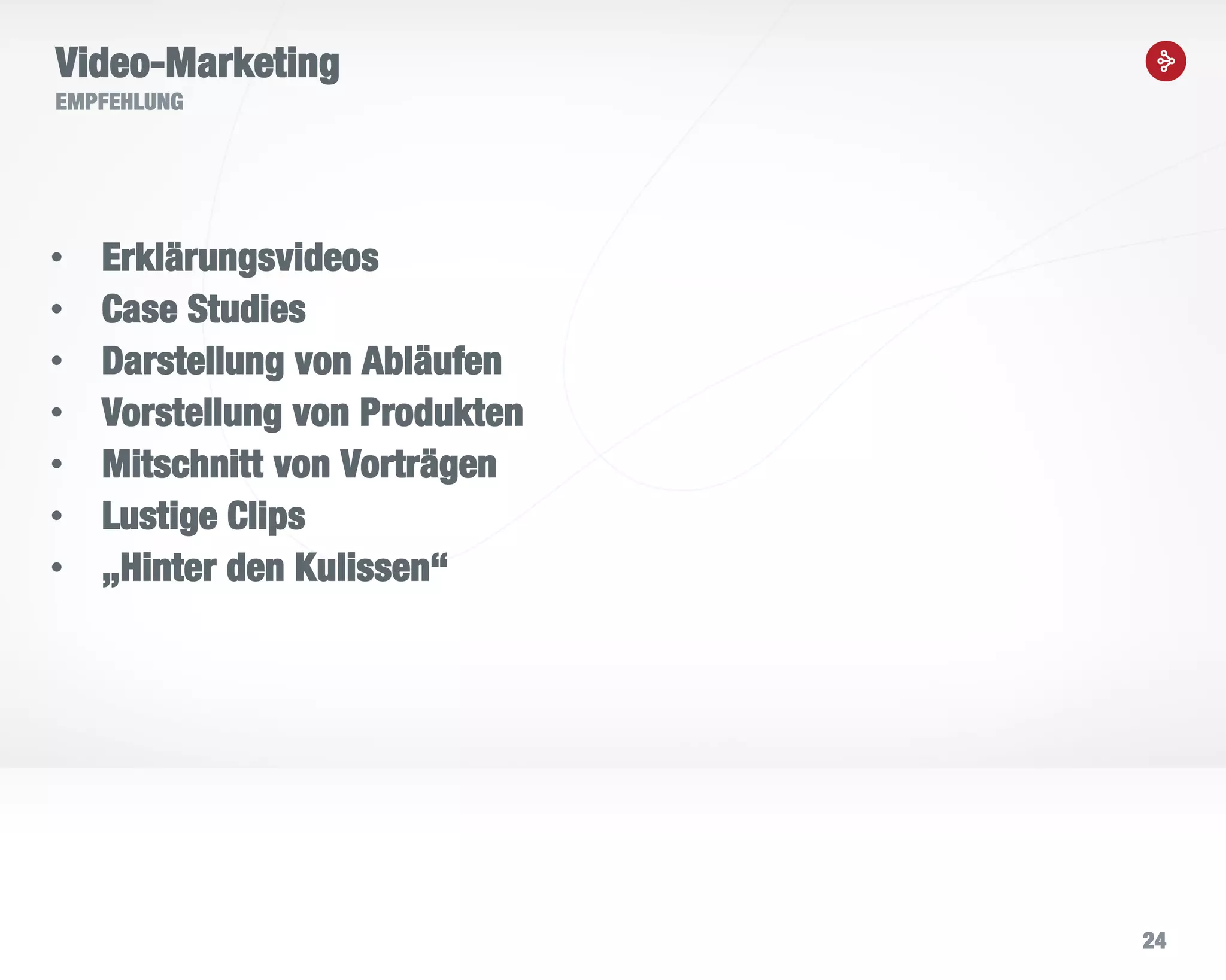 24
Video-Marketing
EMPFEHLUNG
• Erklärungsvideos
• Case Studies
• Darstellung von Abläufen
• Vorstellung von Produkten
• Mitschnitt von Vorträgen
• Lustige Clips
• „Hinter den Kulissen“
 