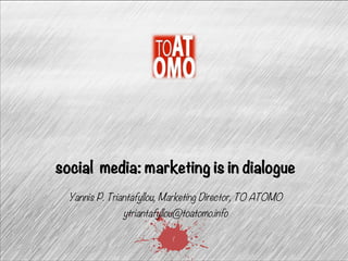 social media: marketing is in dialogue 
Yannis P. Triantafyllou, Marketing Director, TO ATOMO 
ytriantafyllou@toatomo.info 
1 
 