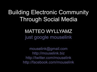 Building Electronic CommunityBuilding Electronic Community
Through Social MediaThrough Social Media
MATTEO WYLLYAMZMATTEO WYLLYAMZ
just google mouselink
mouselink@gmail.com
http://mouselink.biz
http://twitter.com/mouselink
http://facebook.com/mouselink
 