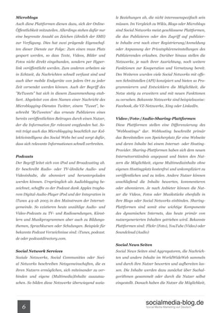 Microblogs                                                le Beziehungen ab, die nicht interessenspezifisch sein
Auch diese Plattformen dienen dazu, sich der Online-      müssen. Im Vergleich zu Wikis, Blogs oder Microblogs
Öffentlichkeit mitzuteilen. Allerdings stehen dafür nur   sind Social Networks meist geschlossene Plattformen,
eine begrenzte Anzahl an Zeichen (ähnlich der SMS)        die das Publizieren oder den Zugriff auf publizier-
zur Verfügung. Dies hat zwei prägende Eigenschaf-         te Inhalte erst nach einer Registrierung/Anmeldung
ten dieser Dienste zur Folge: Zum einen muss Platz        oder Anpassung der Privatsphäreneinstellungen des
gespart werden, so dass Texte, Videos, Bilder und         Publizierenden erlauben. Darüber hinaus stellen die
Fotos nicht direkt eingebunden, sondern per Hyper-        Netzwerke, je nach ihrer Ausrichtung, noch weitere
link veröffentlicht werden. Zum anderen arbeiten sie      Funktionen zur Kooperation und Vernetzung bereit.
in Echtzeit, da Nachrichten schnell verfasst sind und     Des Weiteren wurden viele Social Networks mit offe-
auch über mobile Endgeräte von jedem Ort zu jeder         nen Schnittstellen (API) konzipiert und bieten so Pro-
Zeit versendet werden können. Auch der Begriff des        grammierern und Entwicklern die Möglichkeit, die
”ReTweets” hat sich in diesem Zusammenhang etab-          Netze stetig zu erweitern und mit neuen Funktionen
liert. Abgeleitet von dem Namen einer Nachricht des       zu versehen. Bekannte Netzwerke sind beispielsweise:
Microblogging-Dienstes Twitter, einem ”Tweet”, be-        Facebook, die VZ-Netzwerke, Xing oder LinkedIn.
schreibt ”ReTweeten“ das erneute Publizieren eines
bereits veröffentlichten Beitrages durch einen Nutzer,    Video-/Foto-/Audio-Sharing-Plattformen
der die Information für relevant empfunden hat. So-       Diese Plattformen stellen eine Differenzierung des
mit trägt auch das Microblogging beachtlich zur Kol-      ”Webhostings“ dar. Webhosting beschreibt primär
lektivintelligenz des Social Webs bei und sorgt dafür,    das Bereitstellen von Speicherplatz für eine Webseite
dass sich relevante Informationen schnell verbreiten.     und deren Inhalte bei einem Internet- oder Hosting-
                                                          Provider. Sharing-Plattformen haben sich dem neuen
Podcasts                                                  Internetverständnis angepasst und bieten den Nut-
Der Begriff leitet sich von iPod und Broadcasting ab.     zern die Möglichkeit, eigene Multimediainhalte ohne
Er beschreibt Radio- oder TV-ähnliche Audio- und          eigenen Hostingplatz kostenfrei und unkompliziert zu
Videoinhalte, die abonniert und heruntergeladen           veröffentlichen und zu teilen. Andere Nutzer können
werden können. Ursprünglich als Audioblogging be-         anschließend die Inhalte bewerten, kommentieren
zeichnet, schaffte es der Podcast dank Apples tragba-     oder abonnieren. Je nach Anbieter können die Nut-
rem Digital-Audio-Player iPod und der Integration in      zer die Videos, Fotos oder Musikstücke ebenfalls in
iTunes 4.9 ab 2005 in den Mainstream der Internet-        ihre Blogs oder Social Networks einbinden. Sharing-
gemeinde. So existieren heute unzählige Audio- und        Plattformen sind somit eine wichtige Komponente
Video-Podcasts zu TV- und Radiosendungen, Künst-          des dynamischen Internets, das heute primär von
lern und Musikprogrammen aber auch zu Bildungs-           nutzergenerierten Inhalten getrieben wird. Bekannte
themen, Sprachkursen oder Schulungen. Beispiele für       Plattformen sind: Flickr (Foto), YouTube (Video) oder
bekannte Podcast Verzeichnisse sind: iTunes, podcast.     Soundcloud (Audio)
de oder podcastdirectory.com.
                                                          Social News Seiten
Social Network Services                                   Social News Seiten sind Aggregatoren, die Nachrich-
Soziale Netzwerke, Social Communities oder Soci-          ten und andere Inhalte im WorldWideWeb sammeln
al Networks beschreiben Netzgemeinschaften, die es        und durch ihre Nutzer bewerten und aufbereiten las-
ihren Nutzern ermöglichen, sich miteinander zu ver-       sen. Die Inhalte werden dazu zunächst über Suchal-
binden und eigene (Multimedia)Inhalte auszutau-           gorithmen gesammelt oder durch die Nutzer selbst
schen. So bilden diese Netzwerke überwiegend sozia-       eingestellt. Danach haben die Nutzer die Möglichkeit,




                                                                            socialmedia-blog.de
   6                                                                        Social Media Marketing auf Deutsch.
 