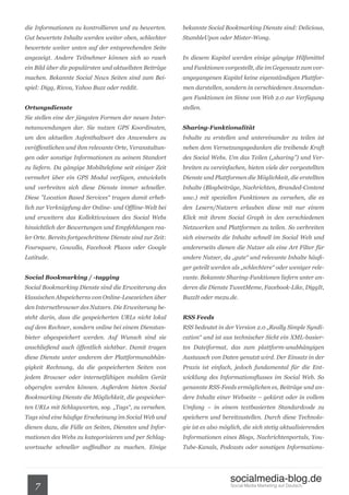 die Informationen zu kontrollieren und zu bewerten.         bekannte Social Bookmarking Dienste sind: Delicious,
Gut bewertete Inhalte werden weiter oben, schlechter        StumbleUpon oder Mister-Wong.
bewertete weiter unten auf der entsprechenden Seite
angezeigt. Andere Teilnehmer können sich so rasch           In diesem Kapitel werden einige gängige Hilfsmittel
ein Bild über die populärsten und aktuellsten Beiträge      und Funktionen vorgestellt, die im Gegensatz zum vor-
machen. Bekannte Social News Seiten sind zum Bei-           angegangenen Kapitel keine eigenständigen Plattfor-
spiel: Digg, Rivva, Yahoo Buzz oder reddit.                 men darstellen, sondern in verschiedenen Anwendun-
                                                            gen Funktionen im Sinne von Web 2.0 zur Verfügung
Ortungsdienste                                              stellen.
Sie stellen eine der jüngsten Formen der neuen Inter-
netanwendungen dar. Sie nutzen GPS Koordinaten,             Sharing-Funktionalität
um den aktuellen Aufenthaltsort des Anwenders zu            Inhalte zu erstellen und untereinander zu teilen ist
veröffentlichen und ihm relevante Orte, Veranstaltun-       neben dem Vernetzungsgedanken die treibende Kraft
gen oder sonstige Informationen zu seinem Standort          des Social Webs. Um das Teilen („sharing”) und Ver-
zu liefern. Da gängige Mobiltelefone seit einiger Zeit      breiten zu vereinfachen, bieten viele der vorgestellten
vermehrt über ein GPS Modul verfügen, entwickeln            Dienste und Plattformen die Möglichkeit, die erstellten
und verbreiten sich diese Dienste immer schneller.          Inhalte (Blogbeiträge, Nachrichten, Branded-Content
Diese ”Location Based Services“ tragen damit erheb-         usw.) mit speziellen Funktionen zu versehen, die es
lich zur Verknüpfung der Online- und Offline-Welt bei       den Lesern/Nutzern erlauben diese mit nur einem
und erweitern das Kollektivwissen des Social Webs           Klick mit ihrem Social Graph in den verschiedenen
hinsichtlich der Bewertungen und Empfehlungen rea-          Netzwerken und Plattformen zu teilen. So verbreiten
ler Orte. Bereits fortgeschrittene Dienste sind zur Zeit:   sich einerseits die Inhalte schnell im Social Web und
Foursquare, Gowalla, Facebook Places oder Google            andererseits dienen die Nutzer als eine Art Filter für
Latitude.                                                   andere Nutzer, da „gute“ und relevante Inhalte häufi-
                                                            ger geteilt werden als „schlechtere“ oder weniger rele-
Social Bookmarking / -tagging                               vante. Bekannte Sharing-Funktionen liefern unter an-
Social Bookmarking Dienste sind die Erweiterung des         deren die Dienste TweetMeme, Facebook-Like, DiggIt,
klassischen Abspeicherns von Online-Lesezeichen über        BuzzIt oder me2u.de.
den Internetbrowser des Nutzers. Die Erweiterung be-
steht darin, dass die gespeicherten URLs nicht lokal        RSS Feeds
auf dem Rechner, sondern online bei einem Dienstan-         RSS bedeutet in der Version 2.0 „Really Simple Syndi-
bieter abgespeichert werden. Auf Wunsch sind sie            cation“ und ist aus technischer Sicht ein XML-basier-
anschließend auch öffentlich sichtbar. Damit tragen         tes Dateiformat, das zum plattform-unabhängigen
diese Dienste unter anderem der Plattformunabhän-           Austausch von Daten genutzt wird. Der Einsatz in der
gigkeit Rechnung, da die gespeicherten Seiten von           Praxis ist einfach, jedoch fundamental für die Ent-
jedem Browser oder internetfähigen mobilen Gerät            wicklung des Informationsflusses im Social Web. So
abgerufen werden können. Außerdem bieten Social             genannte RSS-Feeds ermöglichen es, Beiträge und an-
Bookmarking Dienste die Möglichkeit, die gespeicher-        dere Inhalte einer Webseite – gekürzt oder in vollem
ten URLs mit Schlagworten, sog. „Tags“, zu versehen.        Umfang – in einem textbasierten Standardcode zu
Tags sind eine häufige Erscheinung im Social Web und        speichern und bereitzustellen. Durch diese Technolo-
dienen dazu, die Fülle an Seiten, Diensten und Infor-       gie ist es also möglich, die sich stetig aktualisierenden
mationen des Webs zu kategorisieren und per Schlag-         Informationen eines Blogs, Nachrichtenportals, You-
wortsuche schneller auffindbar zu machen. Einige            Tube-Kanals, Podcasts oder sonstigen Informations-




                                                                               socialmedia-blog.de
    7                                                                          Social Media Marketing auf Deutsch.
 
