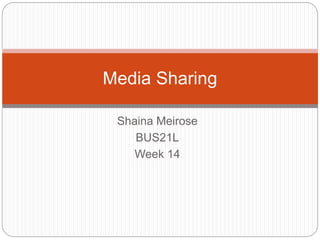 Media Sharing 
Shaina Meirose 
BUS21L 
Week 14 
 