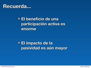 Recuerda...

                      El beneﬁcio de una
                      participación activa es
                      enorme


                      El impacto de la
                      pasividad es aún mayor



www.activamente.com
 