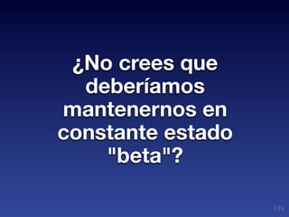 ¿No crees que
  deberíamos
mantenernos en
constante estado
    "beta"?

                   196
 