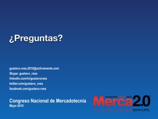 ¿Preguntas?


gustavo.ross.2010@activamente.com
Skype: gustavo_ross
linkedin.com/in/gustavoross
twitter.com/gustavo_ross
facebook.com/gustavo.ross


Congreso Nacional de Mercadotecnia
Mayo 2010
 