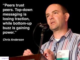“Peers trust
 peers. Top-down
 messaging is
 losing traction,
 while bottom-up
 buzz is gaining
 power.”
 Chris Anderson




La Agencia Digital de Origen
 