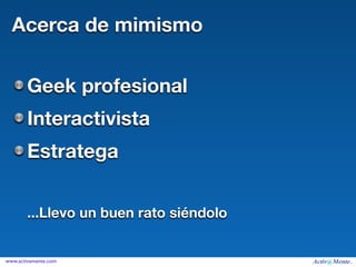 Acerca de mimismo


        Geek profesional
        Interactivista
        Estratega


        ...Llevo un buen rato siéndolo


www.activamente.com
 