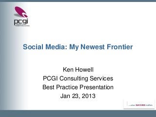 Social Media: My Newest Frontier


            Ken Howell
     PCGI Consulting Services
     Best Practice Presentation
           Jan 23, 2013
 
