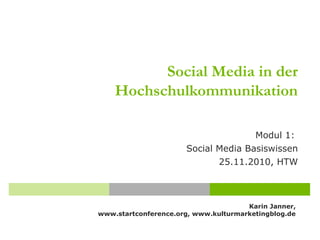 Karin Janner,
www.startconference.org, www.kulturmarketingblog.de
Social Media in der
Hochschulkommunikation
Modul 1:
Social Media Basiswissen
25.11.2010, HTW
 