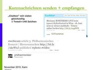 November 2010, Karin
Kurznachrichten senden + empfangen
„Chatten“ mit vielen
gleichzeitig
1 Tweet=140 Zeichen
 