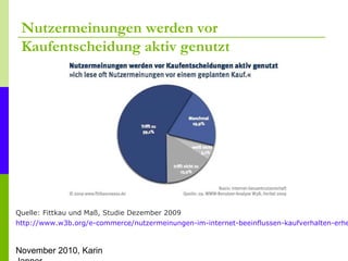 November 2010, Karin
Nutzermeinungen werden vor
Kaufentscheidung aktiv genutzt
Quelle: Fittkau und Maß, Studie Dezember 2009
http://www.w3b.org/e-commerce/nutzermeinungen-im-internet-beeinflussen-kaufverhalten-erhe
 