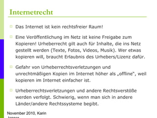 November 2010, Karin
Internetrecht
 Das Internet ist kein rechtsfreier Raum!
 Eine Veröffentlichung im Netz ist keine Fr...