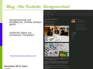 November 2010, Karin
Blog - Die Technik: Designwechsel
Designwechsel auf
Knopfdruck, Inhalte bleiben
gleich
Vielleicht lieber ein
schwarzes Template?
http://karinjanner.posterous.com
 