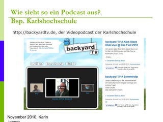 November 2010, Karin
Wie sieht so ein Podcast aus?
Bsp. Karlshochschule
http://backyardtv.de, der Videopodcast der Karlsho...