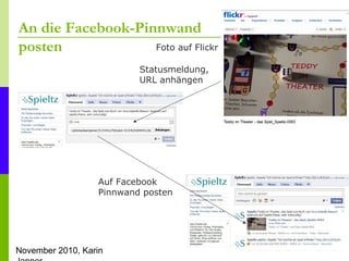 November 2010, Karin
An die Facebook-Pinnwand
posten Foto auf Flickr
Statusmeldung,
URL anhängen
Auf Facebook
Pinnwand pos...