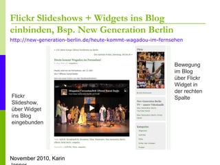 November 2010, Karin
Flickr Slideshows + Widgets ins Blog
einbinden, Bsp. New Generation Berlin
http://new-generation-berl...