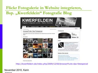 November 2010, Karin
Flickr Fotogalerie in Website integrieren,
Bsp. „Kwerfeldein“ Fotografie Blog
http://kwerfeldein.de/i...