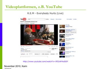 November 2010, Karin
Videoplattformen, z.B. YouTube
http://www.youtube.com/watch?v=IPZzWYkdS6Y
R.E.M - Everybody Hurts (Live)
 