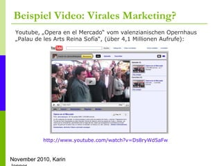 November 2010, Karin
Beispiel Video: Virales Marketing?
http://www.youtube.com/watch?v=Ds8ryWd5aFw
Youtube, „Opera en el M...